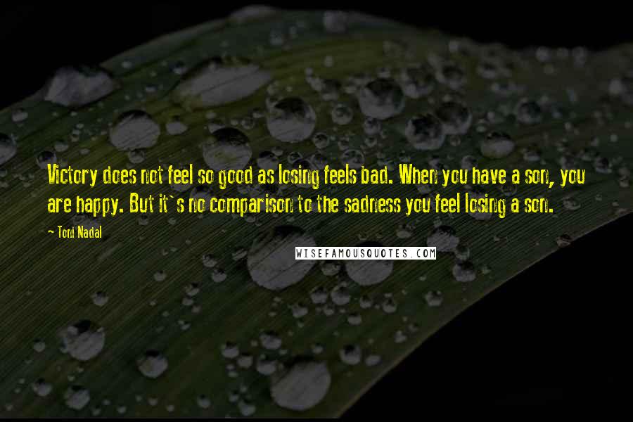 Toni Nadal Quotes: Victory does not feel so good as losing feels bad. When you have a son, you are happy. But it's no comparison to the sadness you feel losing a son.