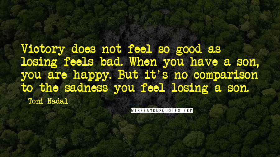 Toni Nadal Quotes: Victory does not feel so good as losing feels bad. When you have a son, you are happy. But it's no comparison to the sadness you feel losing a son.