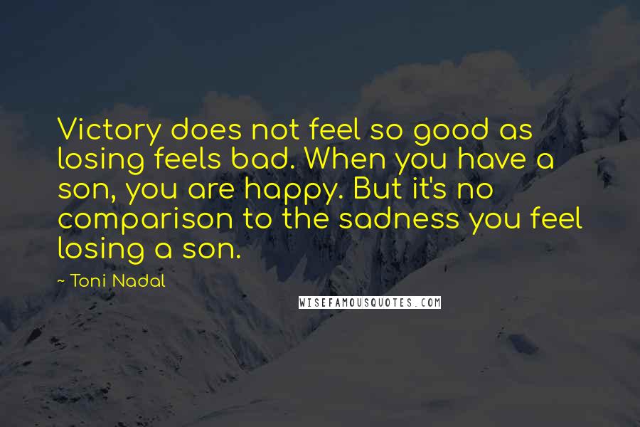 Toni Nadal Quotes: Victory does not feel so good as losing feels bad. When you have a son, you are happy. But it's no comparison to the sadness you feel losing a son.