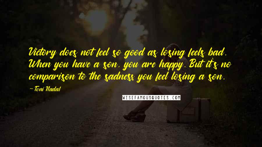Toni Nadal Quotes: Victory does not feel so good as losing feels bad. When you have a son, you are happy. But it's no comparison to the sadness you feel losing a son.