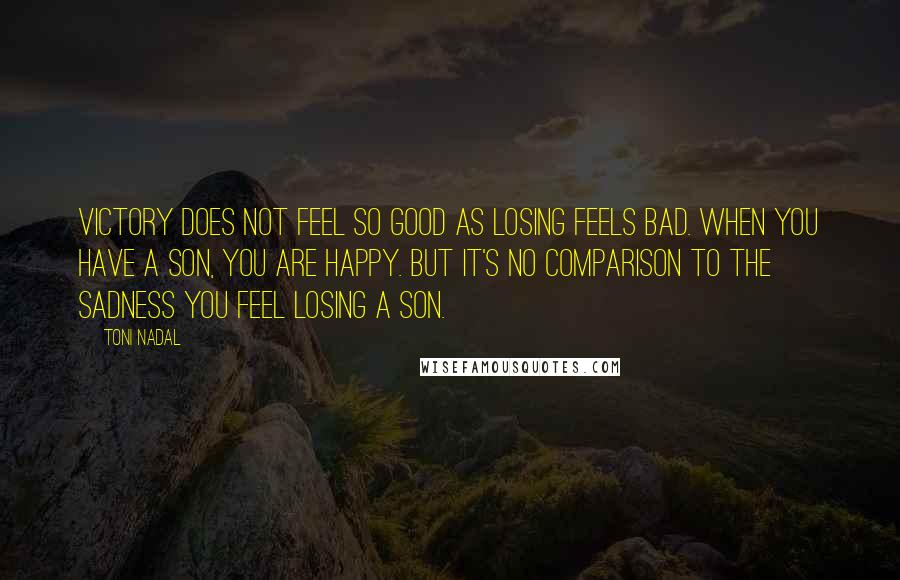 Toni Nadal Quotes: Victory does not feel so good as losing feels bad. When you have a son, you are happy. But it's no comparison to the sadness you feel losing a son.