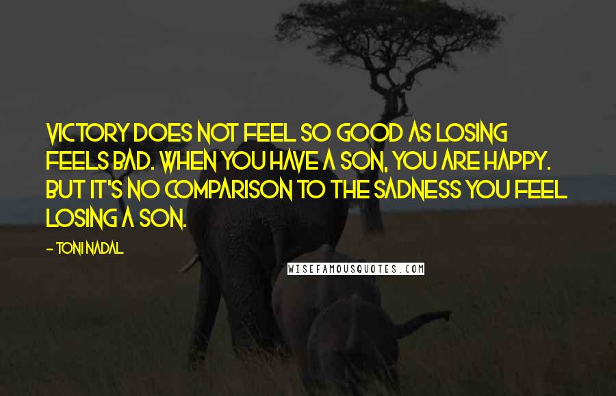 Toni Nadal Quotes: Victory does not feel so good as losing feels bad. When you have a son, you are happy. But it's no comparison to the sadness you feel losing a son.