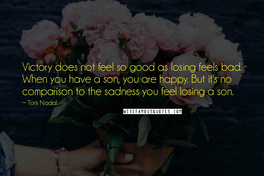 Toni Nadal Quotes: Victory does not feel so good as losing feels bad. When you have a son, you are happy. But it's no comparison to the sadness you feel losing a son.