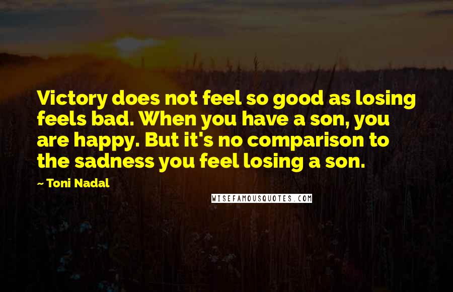 Toni Nadal Quotes: Victory does not feel so good as losing feels bad. When you have a son, you are happy. But it's no comparison to the sadness you feel losing a son.