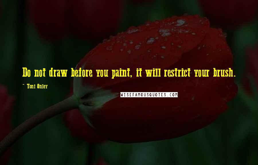 Toni Onley Quotes: Do not draw before you paint, it will restrict your brush.