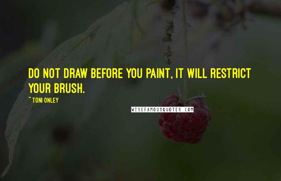 Toni Onley Quotes: Do not draw before you paint, it will restrict your brush.