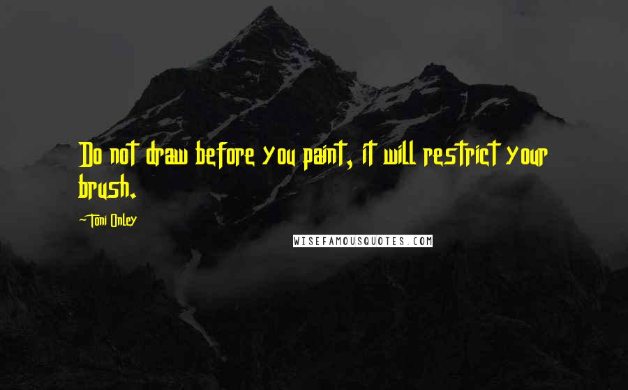 Toni Onley Quotes: Do not draw before you paint, it will restrict your brush.