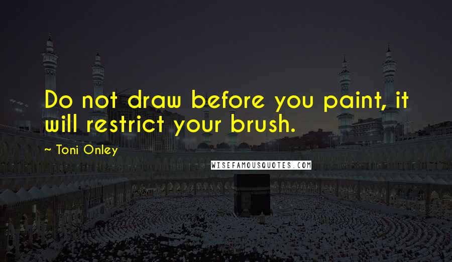 Toni Onley Quotes: Do not draw before you paint, it will restrict your brush.