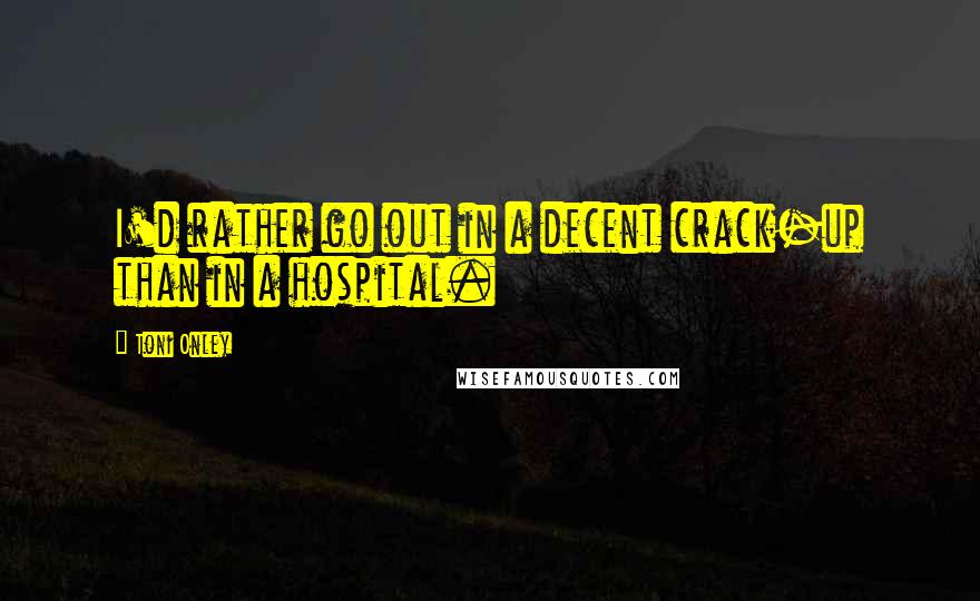 Toni Onley Quotes: I'd rather go out in a decent crack-up than in a hospital.