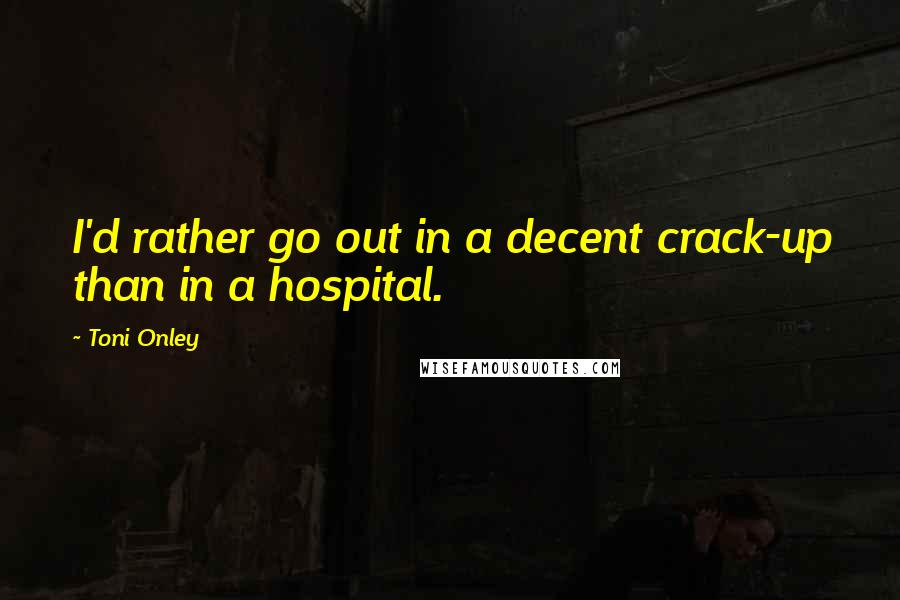 Toni Onley Quotes: I'd rather go out in a decent crack-up than in a hospital.