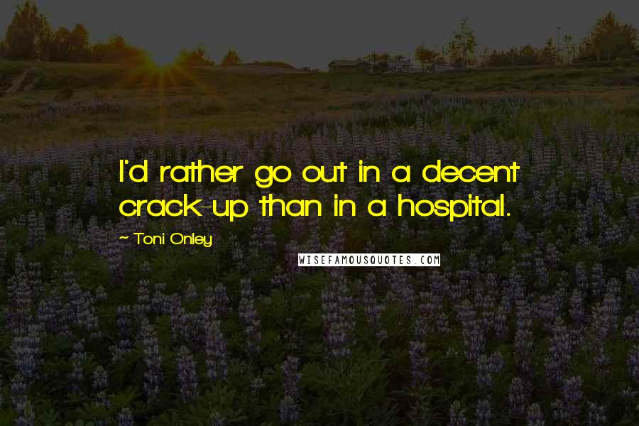 Toni Onley Quotes: I'd rather go out in a decent crack-up than in a hospital.