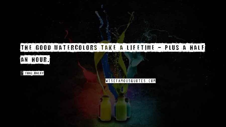 Toni Onley Quotes: The good watercolors take a lifetime - plus a half an hour.