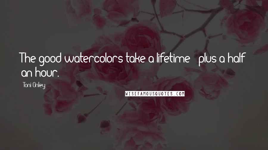 Toni Onley Quotes: The good watercolors take a lifetime - plus a half an hour.