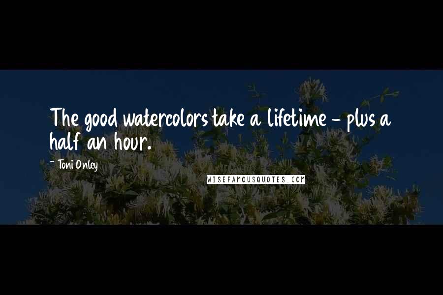 Toni Onley Quotes: The good watercolors take a lifetime - plus a half an hour.