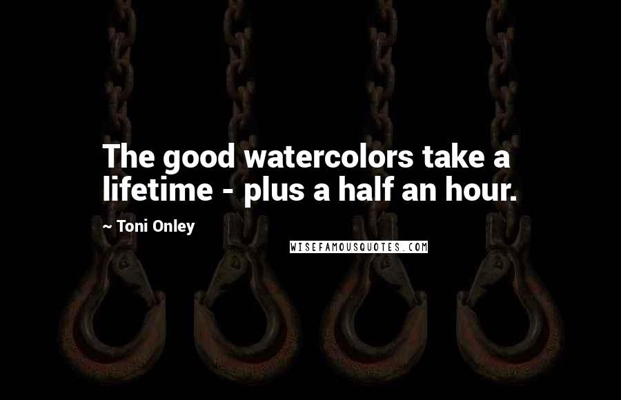 Toni Onley Quotes: The good watercolors take a lifetime - plus a half an hour.