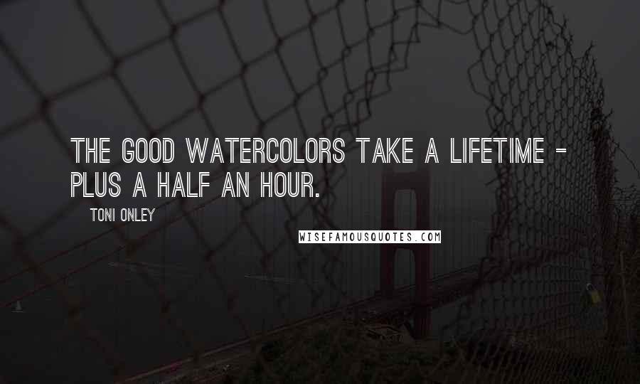Toni Onley Quotes: The good watercolors take a lifetime - plus a half an hour.