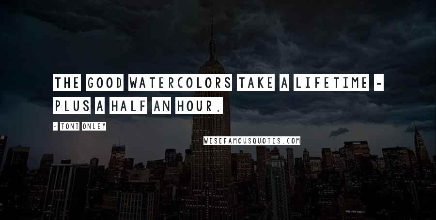 Toni Onley Quotes: The good watercolors take a lifetime - plus a half an hour.
