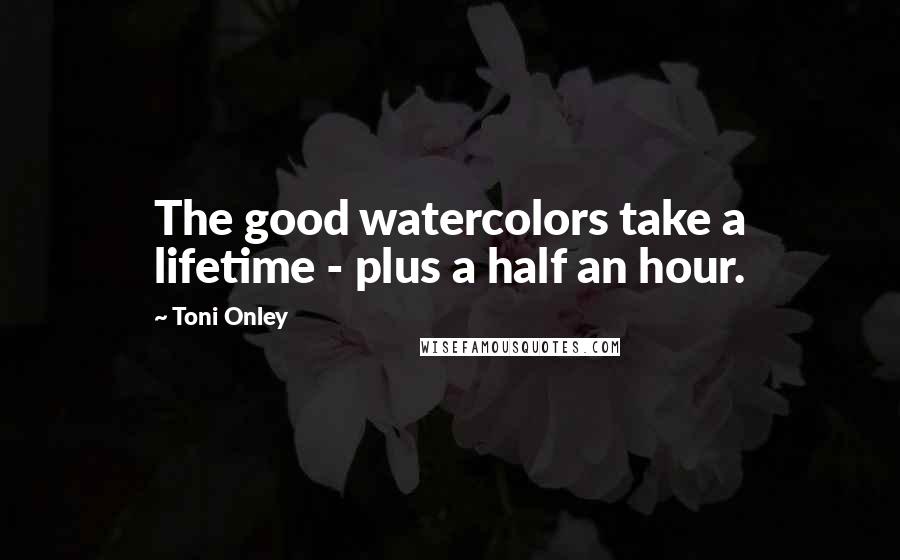 Toni Onley Quotes: The good watercolors take a lifetime - plus a half an hour.