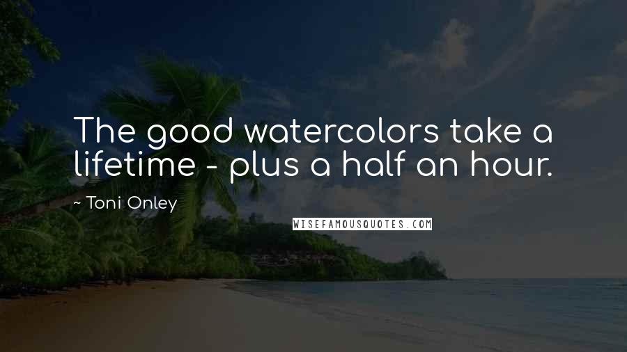 Toni Onley Quotes: The good watercolors take a lifetime - plus a half an hour.