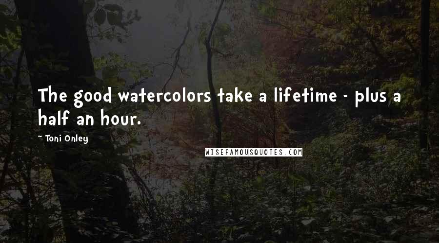 Toni Onley Quotes: The good watercolors take a lifetime - plus a half an hour.