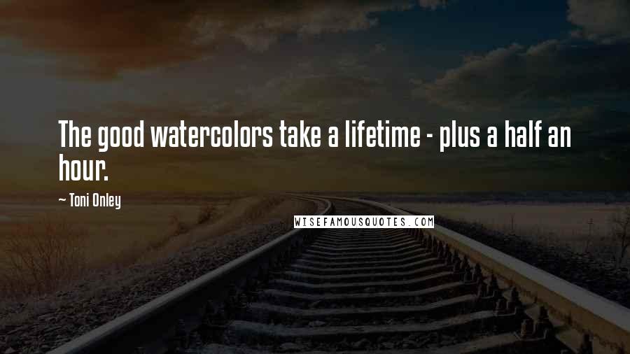 Toni Onley Quotes: The good watercolors take a lifetime - plus a half an hour.
