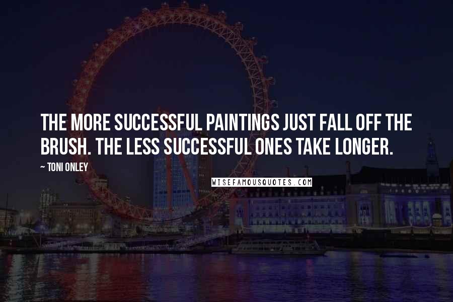 Toni Onley Quotes: The more successful paintings just fall off the brush. The less successful ones take longer.