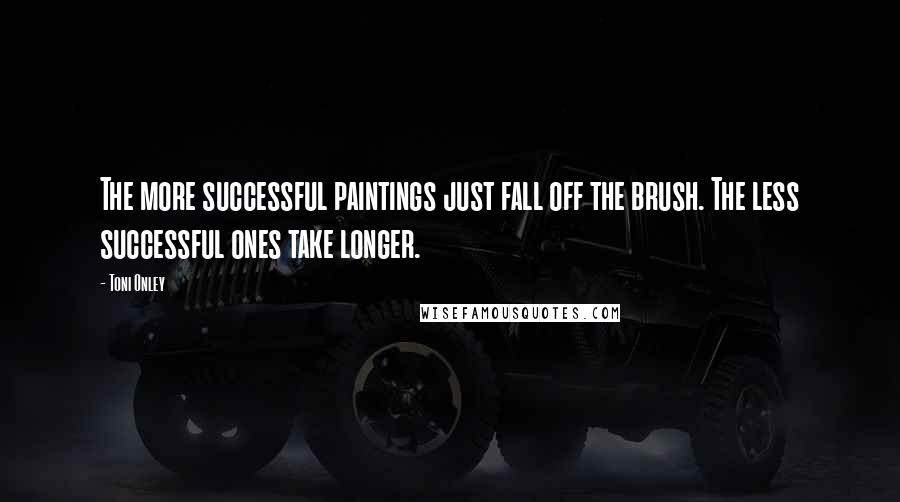 Toni Onley Quotes: The more successful paintings just fall off the brush. The less successful ones take longer.