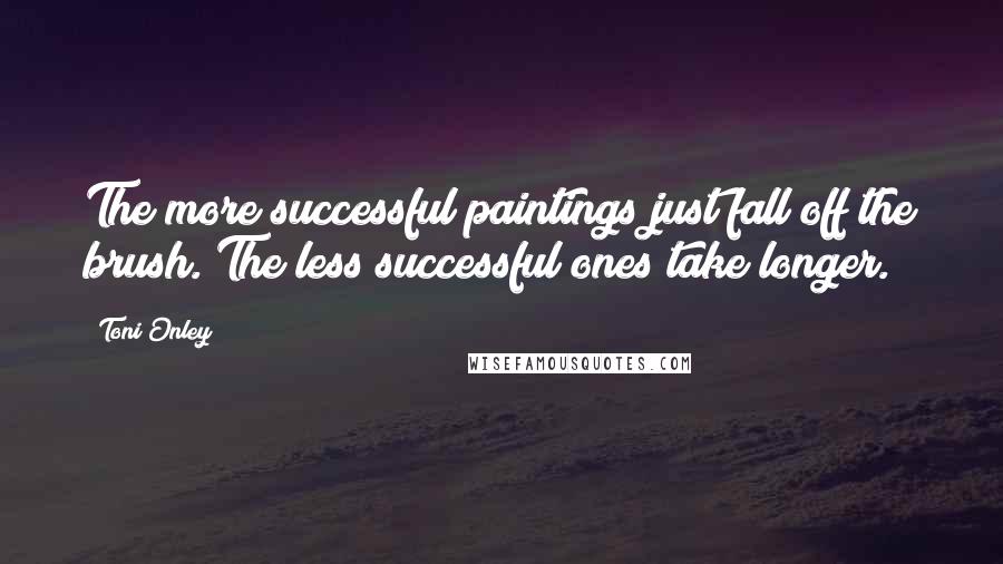 Toni Onley Quotes: The more successful paintings just fall off the brush. The less successful ones take longer.