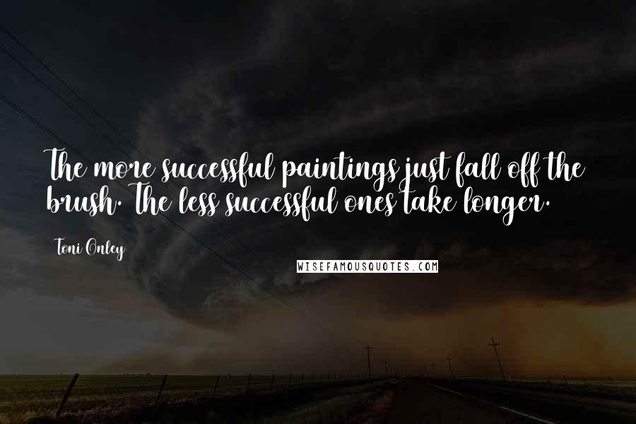 Toni Onley Quotes: The more successful paintings just fall off the brush. The less successful ones take longer.