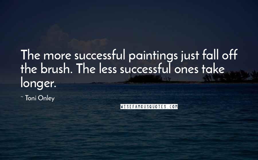 Toni Onley Quotes: The more successful paintings just fall off the brush. The less successful ones take longer.