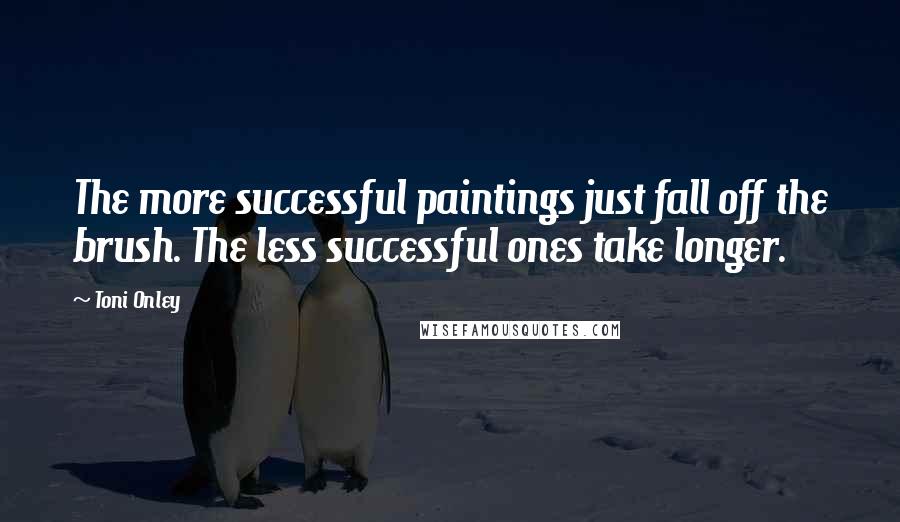 Toni Onley Quotes: The more successful paintings just fall off the brush. The less successful ones take longer.