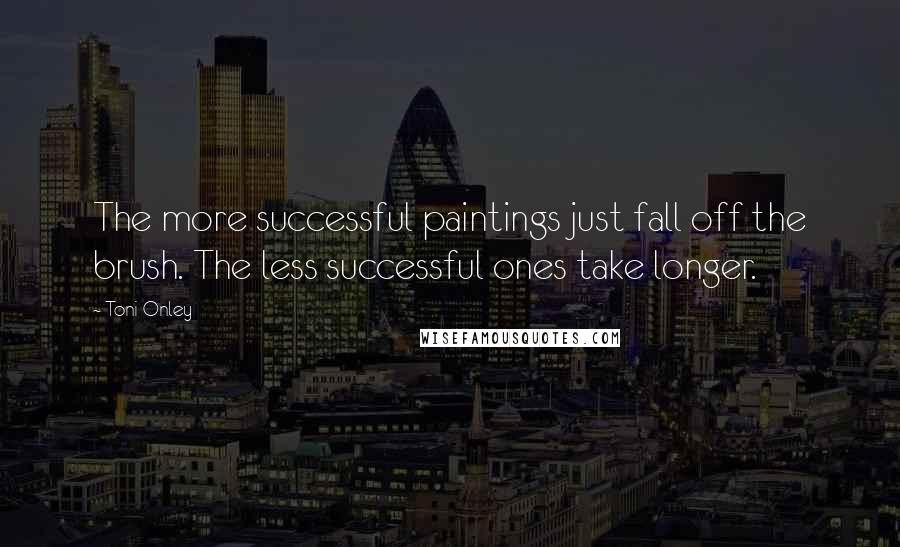 Toni Onley Quotes: The more successful paintings just fall off the brush. The less successful ones take longer.