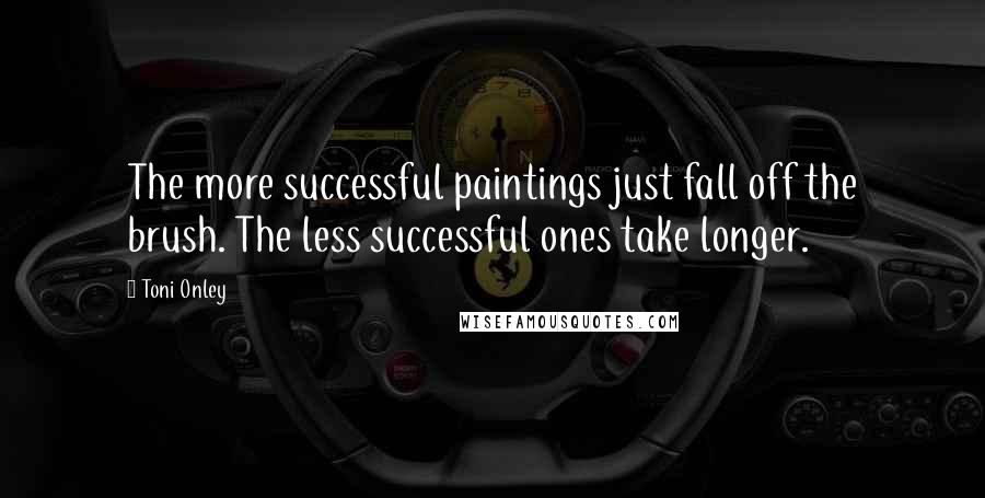 Toni Onley Quotes: The more successful paintings just fall off the brush. The less successful ones take longer.