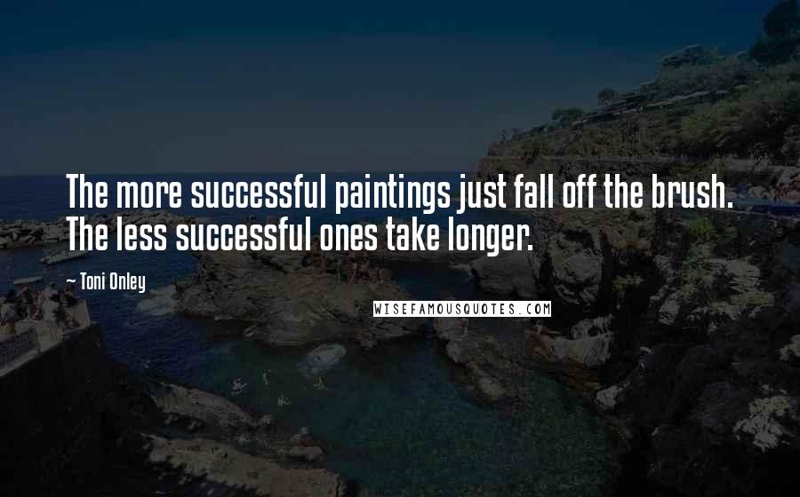 Toni Onley Quotes: The more successful paintings just fall off the brush. The less successful ones take longer.