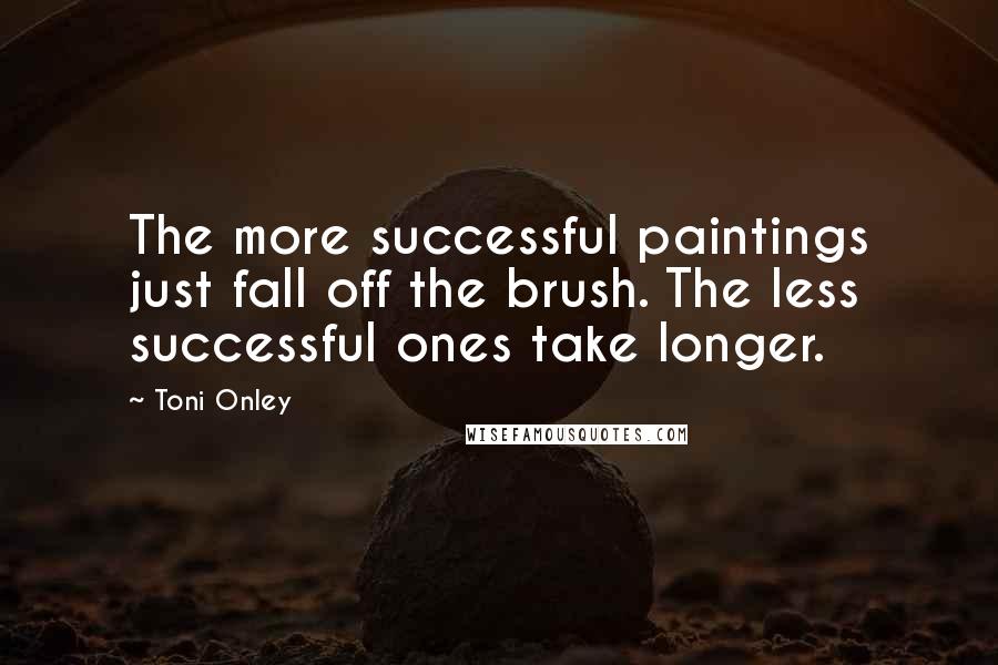 Toni Onley Quotes: The more successful paintings just fall off the brush. The less successful ones take longer.