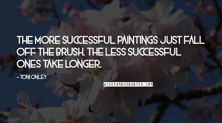 Toni Onley Quotes: The more successful paintings just fall off the brush. The less successful ones take longer.