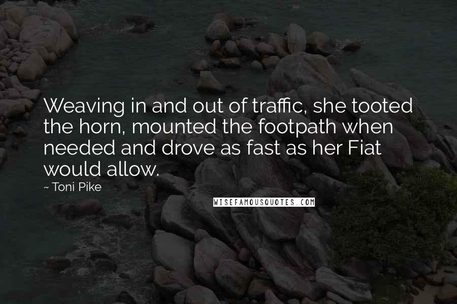 Toni Pike Quotes: Weaving in and out of traffic, she tooted the horn, mounted the footpath when needed and drove as fast as her Fiat would allow.