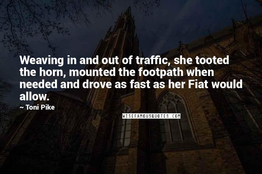 Toni Pike Quotes: Weaving in and out of traffic, she tooted the horn, mounted the footpath when needed and drove as fast as her Fiat would allow.