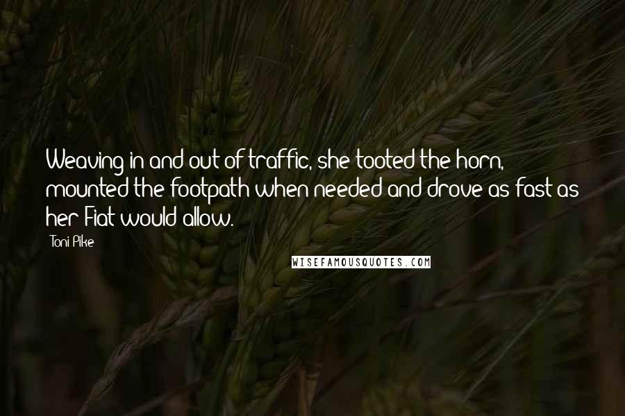 Toni Pike Quotes: Weaving in and out of traffic, she tooted the horn, mounted the footpath when needed and drove as fast as her Fiat would allow.