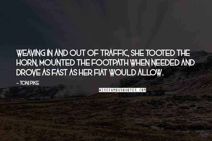 Toni Pike Quotes: Weaving in and out of traffic, she tooted the horn, mounted the footpath when needed and drove as fast as her Fiat would allow.