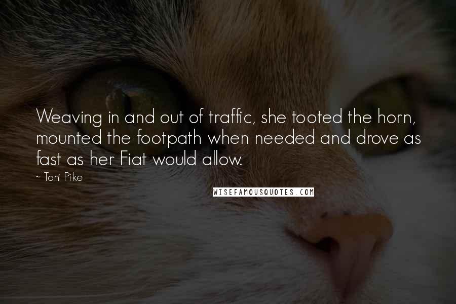 Toni Pike Quotes: Weaving in and out of traffic, she tooted the horn, mounted the footpath when needed and drove as fast as her Fiat would allow.