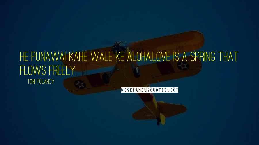 Toni Polancy Quotes: He punawai kahe wale ke aloha.Love is a spring that flows freely.