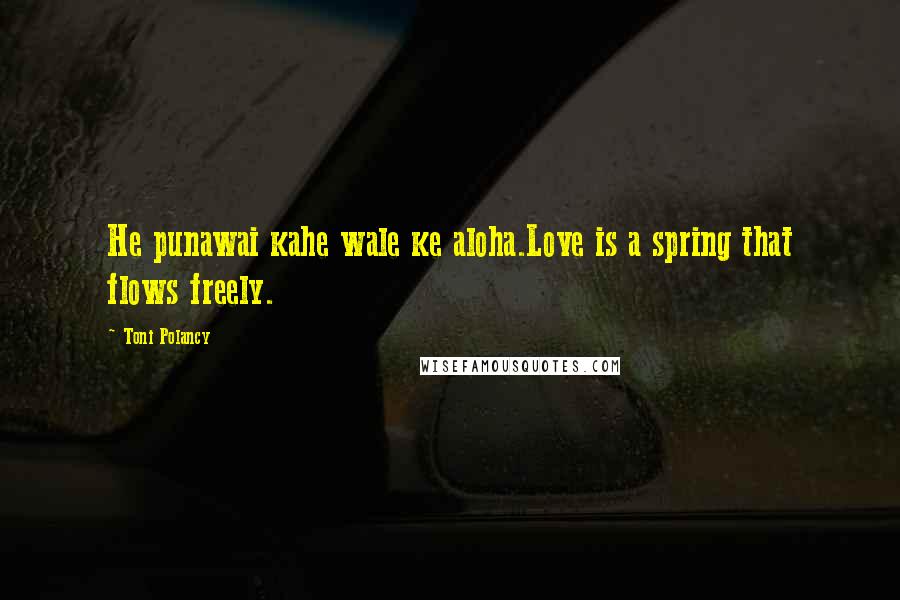 Toni Polancy Quotes: He punawai kahe wale ke aloha.Love is a spring that flows freely.