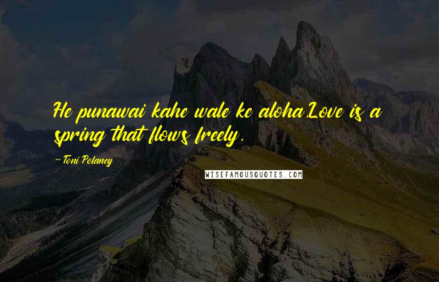 Toni Polancy Quotes: He punawai kahe wale ke aloha.Love is a spring that flows freely.