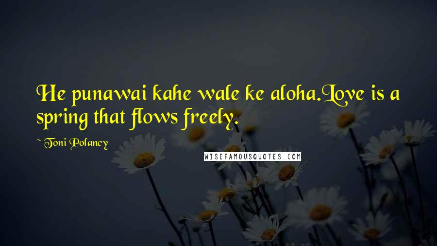 Toni Polancy Quotes: He punawai kahe wale ke aloha.Love is a spring that flows freely.