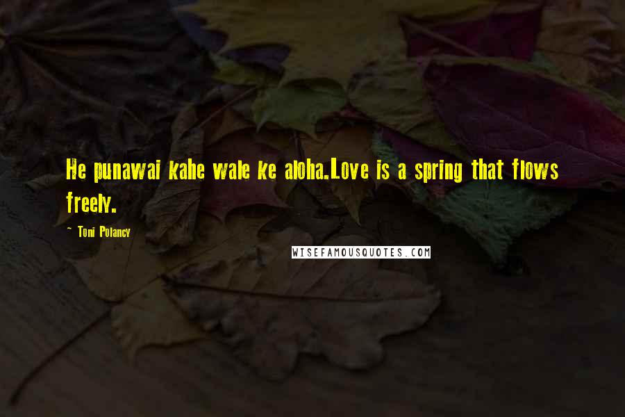 Toni Polancy Quotes: He punawai kahe wale ke aloha.Love is a spring that flows freely.