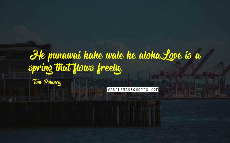 Toni Polancy Quotes: He punawai kahe wale ke aloha.Love is a spring that flows freely.