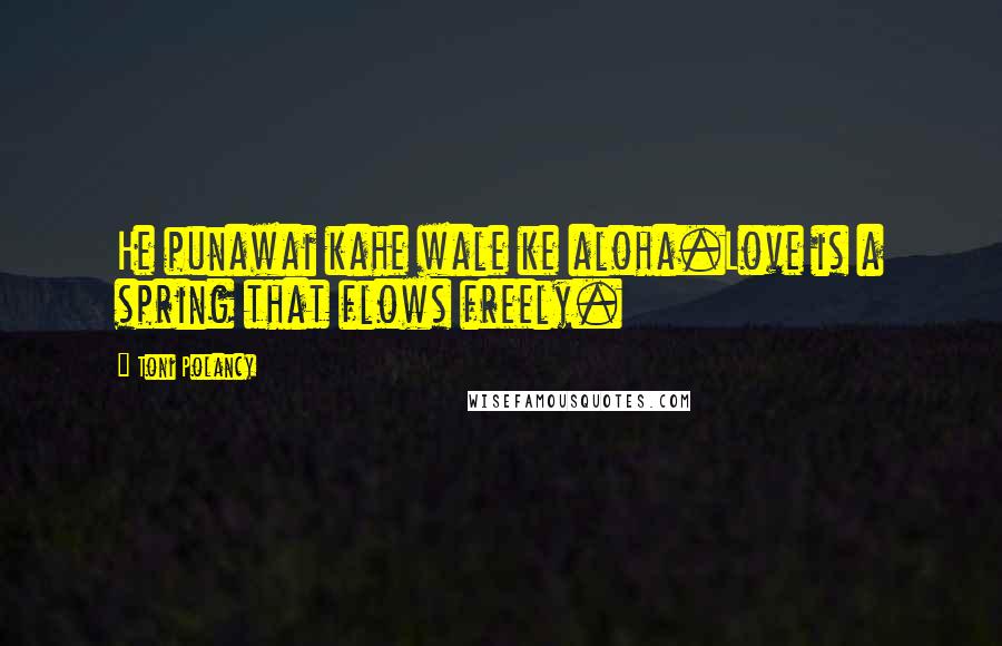 Toni Polancy Quotes: He punawai kahe wale ke aloha.Love is a spring that flows freely.