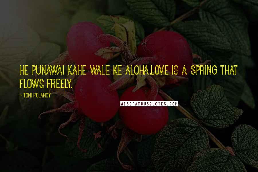Toni Polancy Quotes: He punawai kahe wale ke aloha.Love is a spring that flows freely.