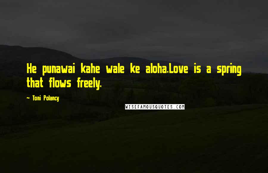 Toni Polancy Quotes: He punawai kahe wale ke aloha.Love is a spring that flows freely.